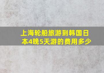 上海轮船旅游到韩国日本4晚5天游的费用多少