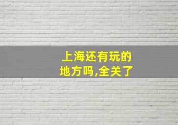 上海还有玩的地方吗,全关了