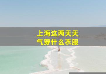 上海这两天天气穿什么衣服