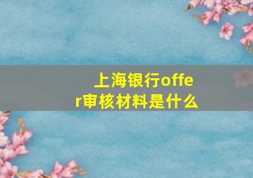 上海银行offer审核材料是什么