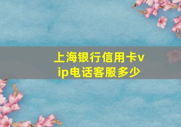 上海银行信用卡vip电话客服多少