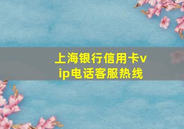 上海银行信用卡vip电话客服热线