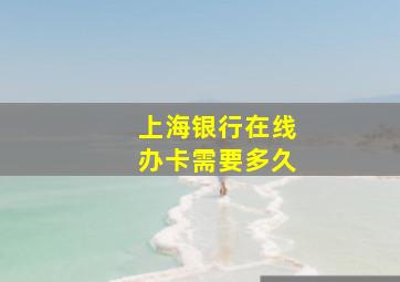 上海银行在线办卡需要多久