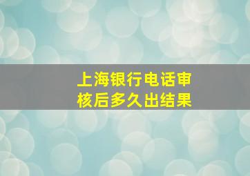 上海银行电话审核后多久出结果