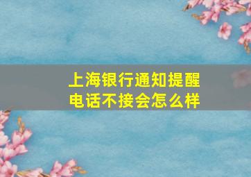 上海银行通知提醒电话不接会怎么样