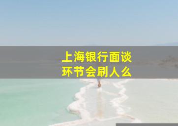 上海银行面谈环节会刷人么