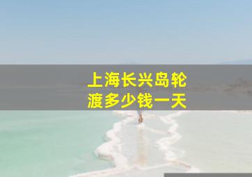 上海长兴岛轮渡多少钱一天