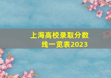 上海高校录取分数线一览表2023