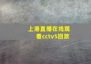 上港直播在线观看cctv5回放