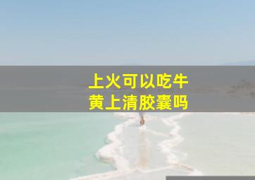 上火可以吃牛黄上清胶囊吗