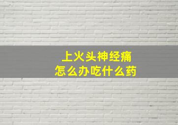 上火头神经痛怎么办吃什么药