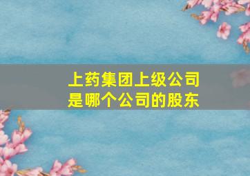 上药集团上级公司是哪个公司的股东