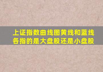 上证指数曲线图黄线和蓝线各指的是大盘股还是小盘股