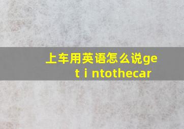 上车用英语怎么说getⅰntothecar