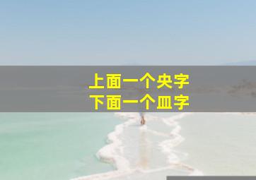 上面一个央字下面一个皿字