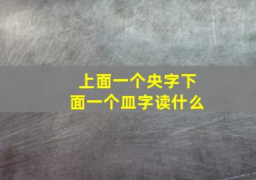 上面一个央字下面一个皿字读什么