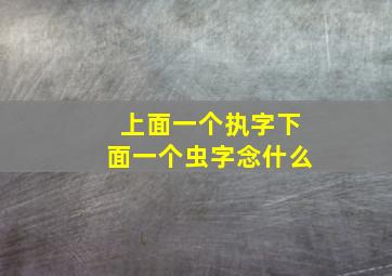 上面一个执字下面一个虫字念什么