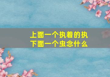 上面一个执着的执下面一个虫念什么