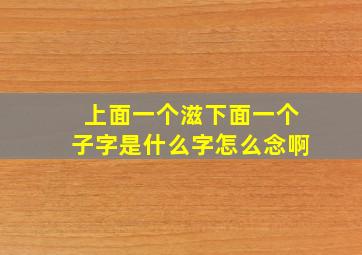 上面一个滋下面一个子字是什么字怎么念啊