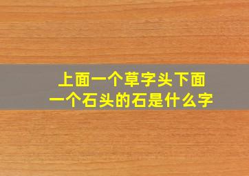 上面一个草字头下面一个石头的石是什么字