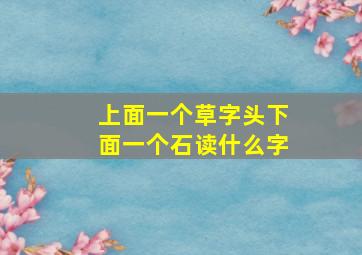 上面一个草字头下面一个石读什么字