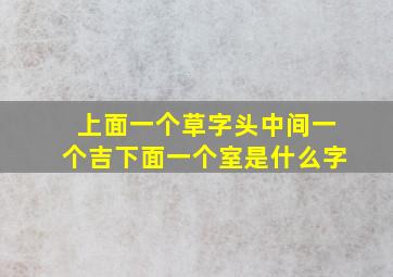 上面一个草字头中间一个吉下面一个室是什么字