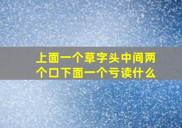 上面一个草字头中间两个口下面一个亏读什么