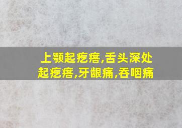 上颚起疙瘩,舌头深处起疙瘩,牙龈痛,吞咽痛