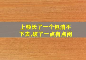 上颚长了一个包消不下去,破了一点有点闲