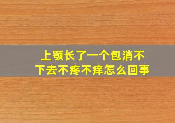 上颚长了一个包消不下去不疼不痒怎么回事