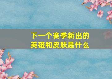 下一个赛季新出的英雄和皮肤是什么