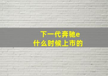 下一代奔驰e什么时候上市的