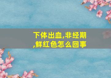 下体出血,非经期,鲜红色怎么回事