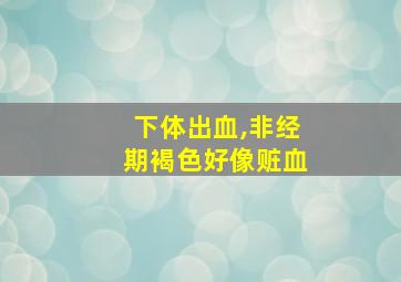 下体出血,非经期褐色好像赃血