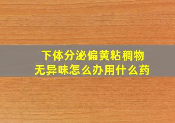 下体分泌偏黄粘稠物无异味怎么办用什么药