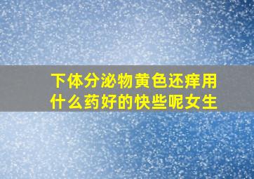 下体分泌物黄色还痒用什么药好的快些呢女生