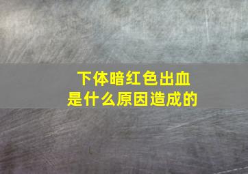 下体暗红色出血是什么原因造成的