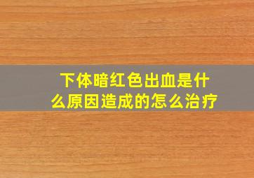 下体暗红色出血是什么原因造成的怎么治疗