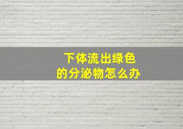 下体流出绿色的分泌物怎么办