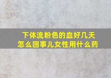 下体流粉色的血好几天怎么回事儿女性用什么药