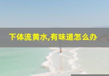 下体流黄水,有味道怎么办