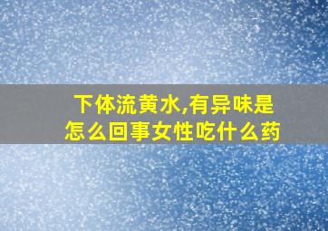 下体流黄水,有异味是怎么回事女性吃什么药