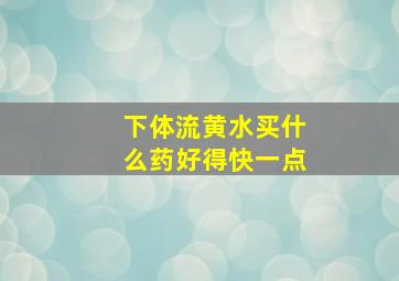 下体流黄水买什么药好得快一点