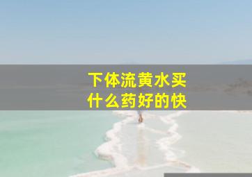 下体流黄水买什么药好的快