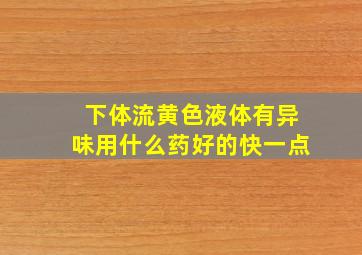 下体流黄色液体有异味用什么药好的快一点