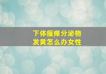 下体瘙痒分泌物发黄怎么办女性