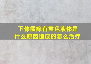 下体瘙痒有黄色液体是什么原因造成的怎么治疗