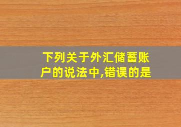 下列关于外汇储蓄账户的说法中,错误的是