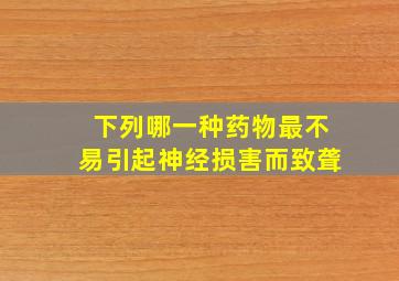 下列哪一种药物最不易引起神经损害而致聋