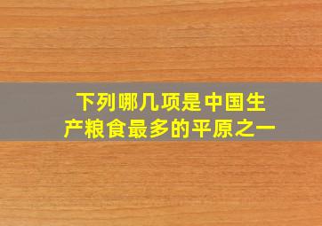 下列哪几项是中国生产粮食最多的平原之一